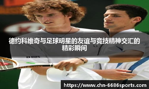 德约科维奇与足球明星的友谊与竞技精神交汇的精彩瞬间